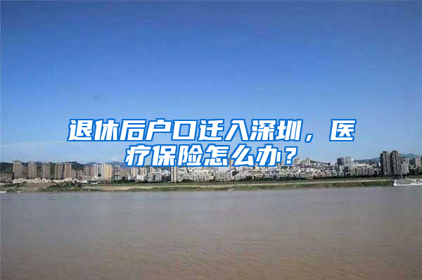 退休后户口迁入深圳，医疗保险怎么办？