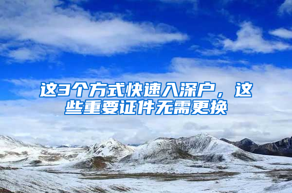 这3个方式快速入深户，这些重要证件无需更换