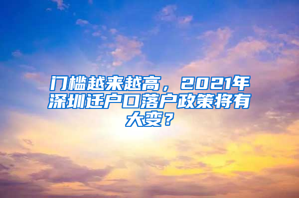 门槛越来越高，2021年深圳迁户口落户政策将有大变？