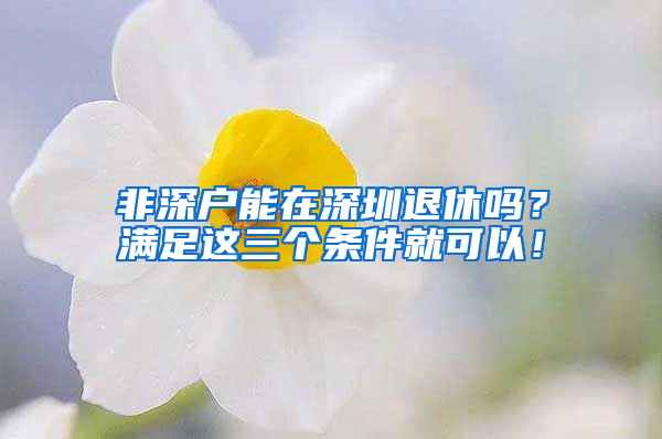 非深户能在深圳退休吗？满足这三个条件就可以！