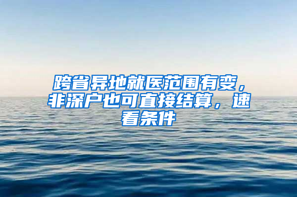 跨省异地就医范围有变，非深户也可直接结算，速看条件