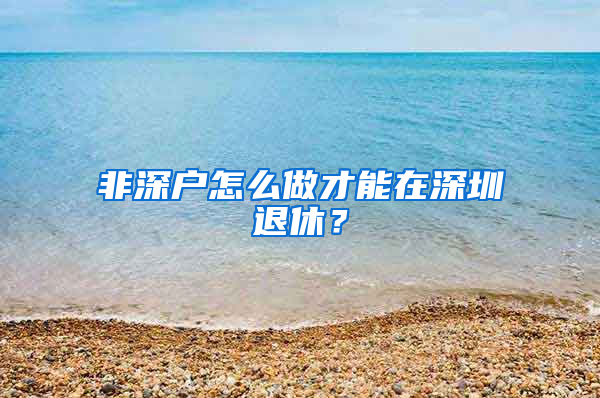 非深户怎么做才能在深圳退休？