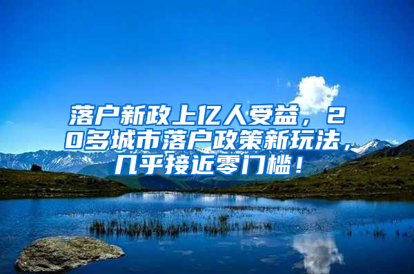 落户新政上亿人受益，20多城市落户政策新玩法，几乎接近零门槛！