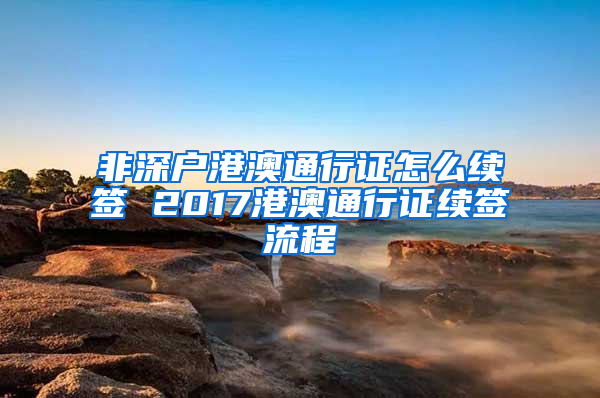 非深户港澳通行证怎么续签 2017港澳通行证续签流程