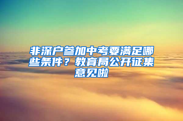 非深户参加中考要满足哪些条件？教育局公开征集意见啦