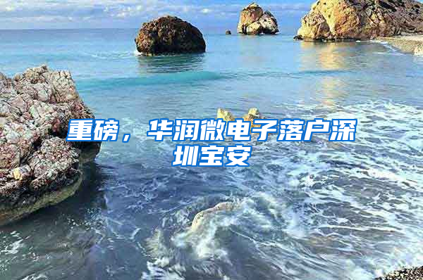 重磅，华润微电子落户深圳宝安