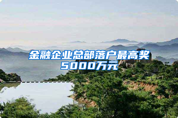 金融企业总部落户最高奖5000万元