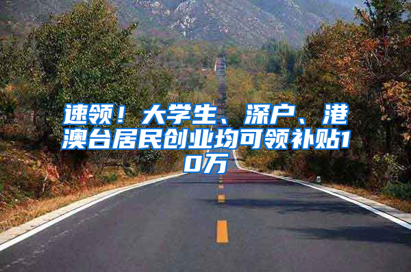 速领！大学生、深户、港澳台居民创业均可领补贴10万