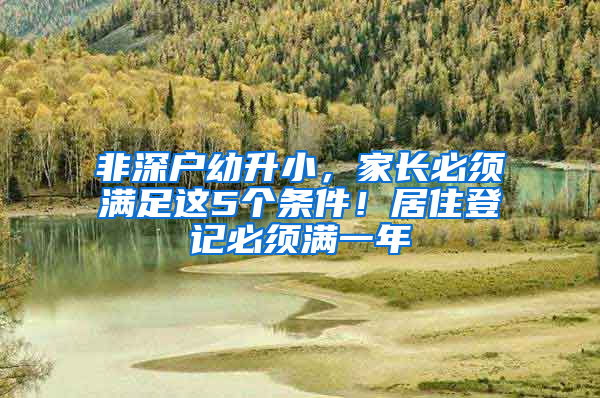 非深户幼升小，家长必须满足这5个条件！居住登记必须满一年