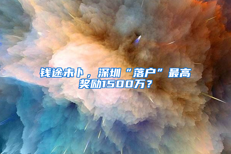 钱途未卜，深圳“落户”最高奖励1500万？