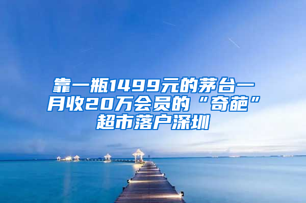 靠一瓶1499元的茅台一月收20万会员的“奇葩”超市落户深圳