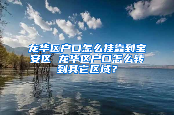 龙华区户口怎么挂靠到宝安区 龙华区户口怎么转到其它区域？