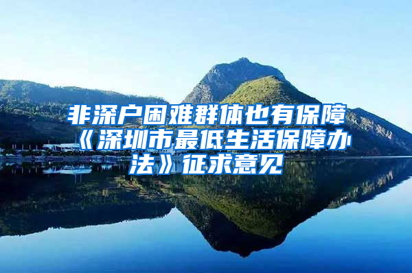 非深户困难群体也有保障《深圳市最低生活保障办法》征求意见