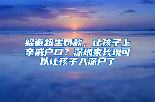 躲避超生罚款，让孩子上亲戚户口？深圳家长现可以让孩子入深户了