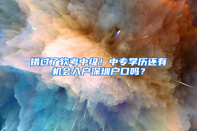 错过了软考中级！中专学历还有机会入户深圳户口吗？