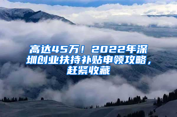 高达45万！2022年深圳创业扶持补贴申领攻略，赶紧收藏