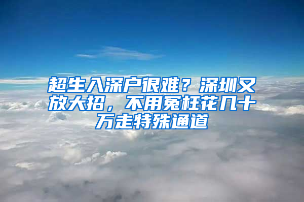 超生入深户很难？深圳又放大招，不用冤枉花几十万走特殊通道