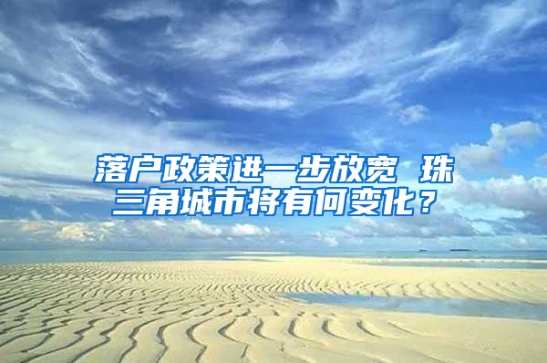 落户政策进一步放宽 珠三角城市将有何变化？