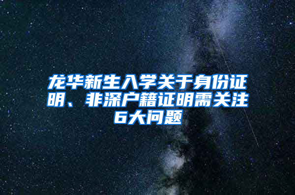 龙华新生入学关于身份证明、非深户籍证明需关注6大问题