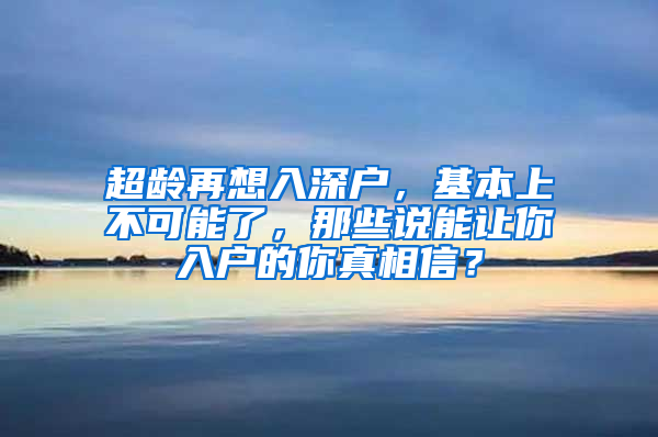 超龄再想入深户，基本上不可能了，那些说能让你入户的你真相信？