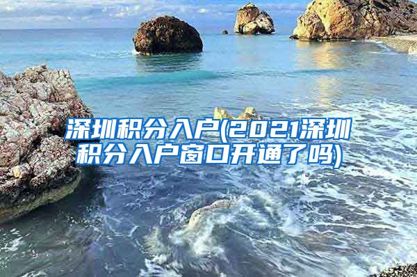 深圳积分入户(2021深圳积分入户窗口开通了吗)