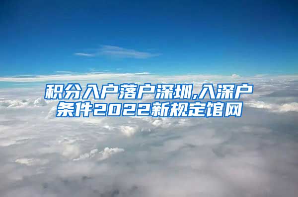 积分入户落户深圳,入深户条件2022新规定馆网