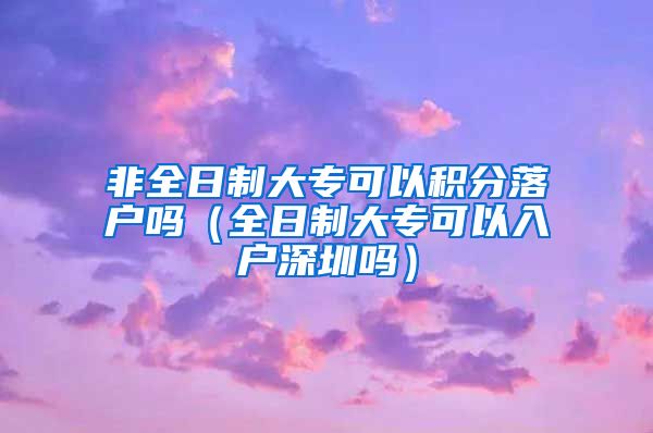 非全日制大专可以积分落户吗（全日制大专可以入户深圳吗）