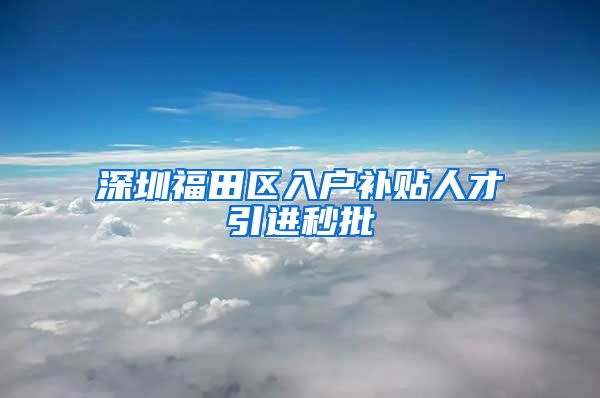 深圳福田区入户补贴人才引进秒批