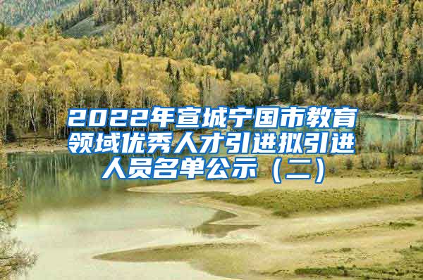 2022年宣城宁国市教育领域优秀人才引进拟引进人员名单公示（二）