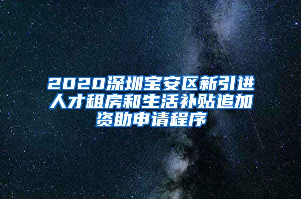 2020深圳宝安区新引进人才租房和生活补贴追加资助申请程序