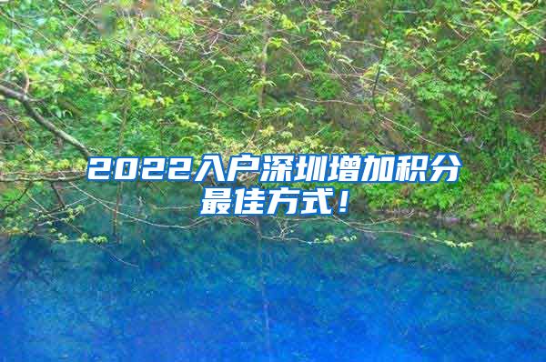 2022入户深圳增加积分最佳方式！