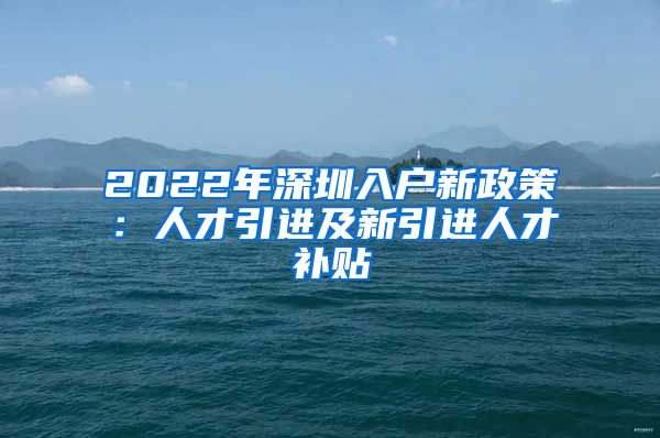 2022年深圳入户新政策：人才引进及新引进人才补贴