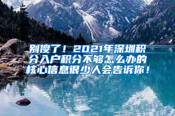 别傻了！2021年深圳积分入户积分不够怎么办的核心信息很少人会告诉你！