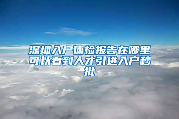 深圳入户体检报告在哪里可以看到人才引进入户秒批