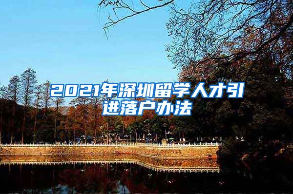 2021年深圳留学人才引进落户办法