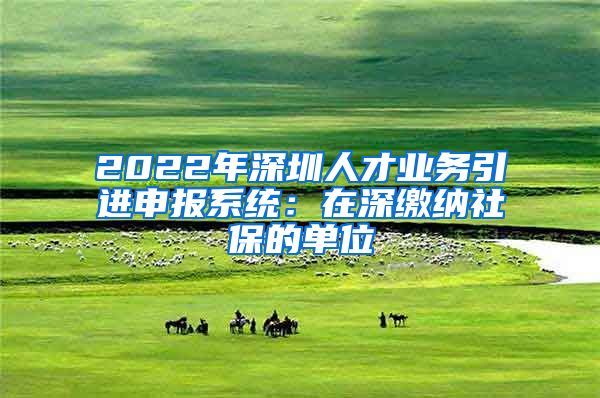 2022年深圳人才业务引进申报系统：在深缴纳社保的单位