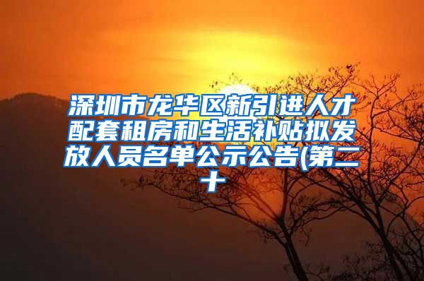 深圳市龙华区新引进人才配套租房和生活补贴拟发放人员名单公示公告(第二十