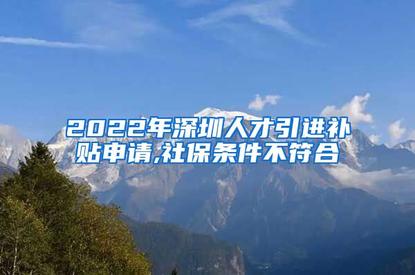 2022年深圳人才引进补贴申请,社保条件不符合