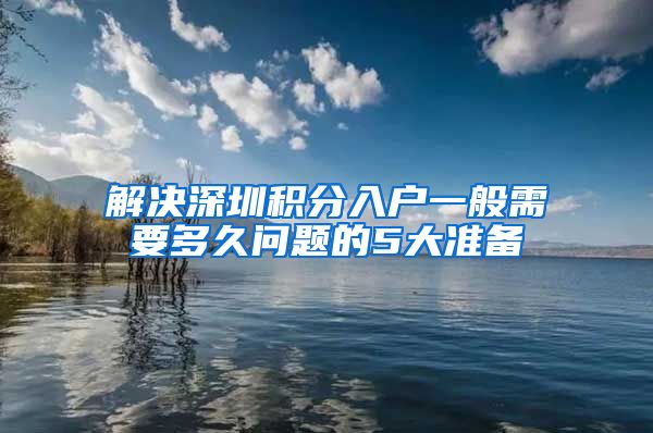 解决深圳积分入户一般需要多久问题的5大准备