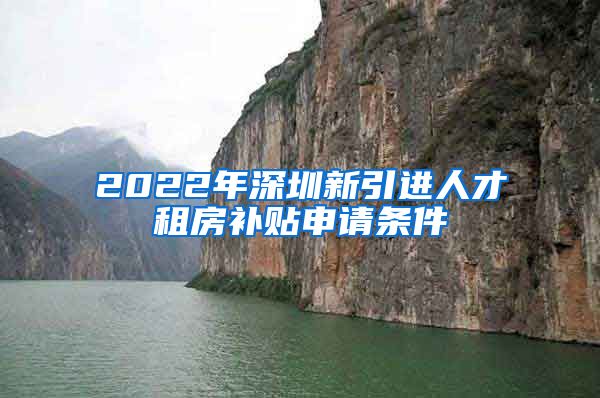 2022年深圳新引进人才租房补贴申请条件