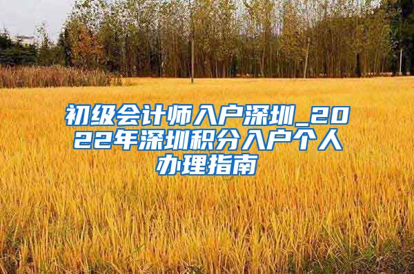 初级会计师入户深圳_2022年深圳积分入户个人办理指南