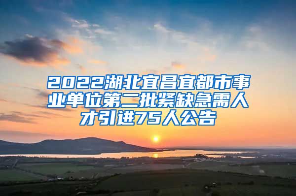 2022湖北宜昌宜都市事业单位第二批紧缺急需人才引进75人公告