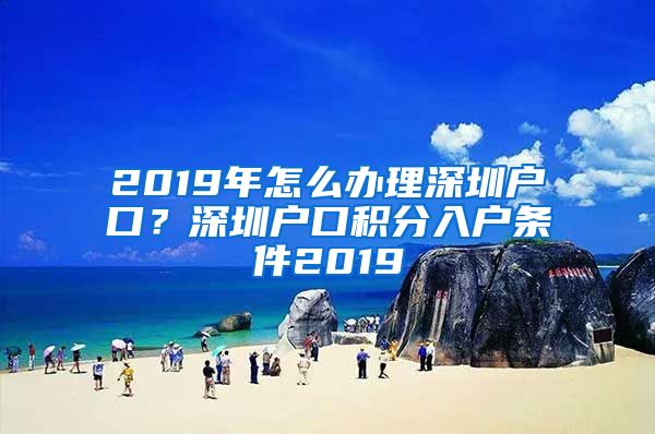 2019年怎么办理深圳户口？深圳户口积分入户条件2019