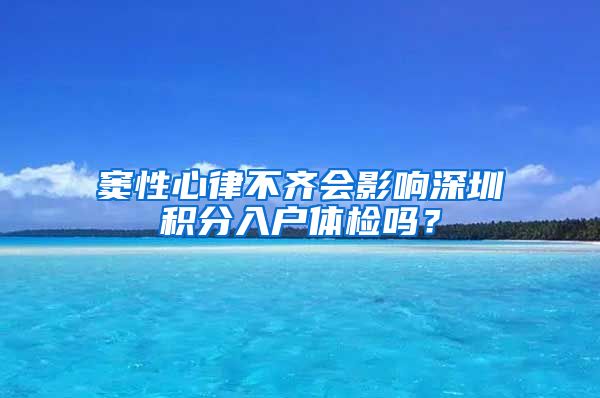 窦性心律不齐会影响深圳积分入户体检吗？