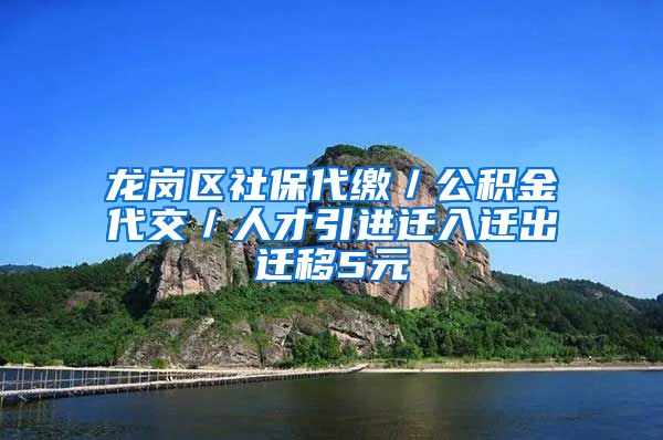 龙岗区社保代缴／公积金代交／人才引进迁入迁出迁移5元