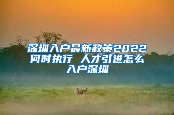 深圳入户最新政策2022何时执行 人才引进怎么入户深圳