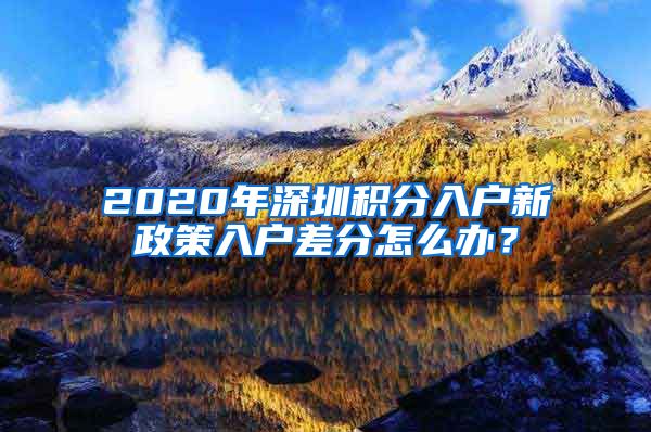 2020年深圳积分入户新政策入户差分怎么办？