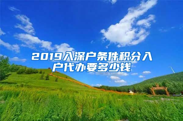 2019入深户条件积分入户代办要多少钱