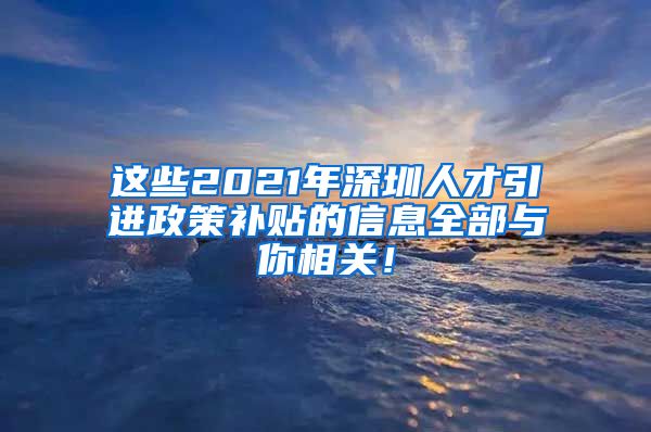 这些2021年深圳人才引进政策补贴的信息全部与你相关！