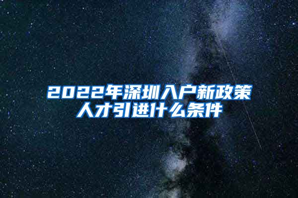 2022年深圳入户新政策人才引进什么条件